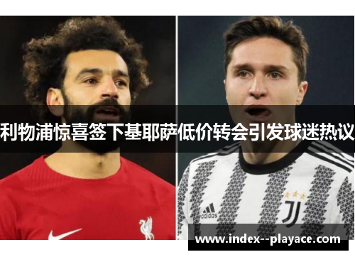 利物浦惊喜签下基耶萨低价转会引发球迷热议
