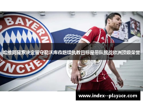 哈维阿隆索决定留守勒沃库森继续执教目标是带队挑战欧洲顶级荣誉