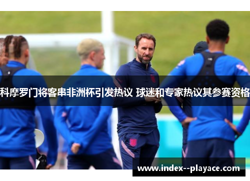 科摩罗门将客串非洲杯引发热议 球迷和专家热议其参赛资格