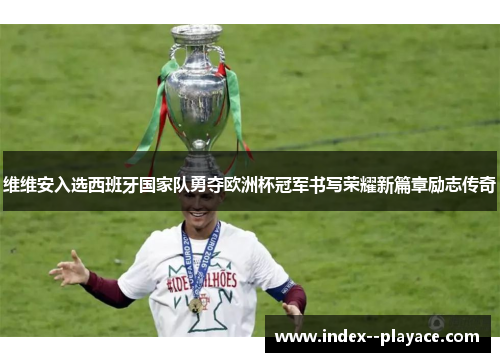 维维安入选西班牙国家队勇夺欧洲杯冠军书写荣耀新篇章励志传奇 维维安入选西班牙国家队勇夺欧洲杯冠军书写荣耀新篇章励志传奇
