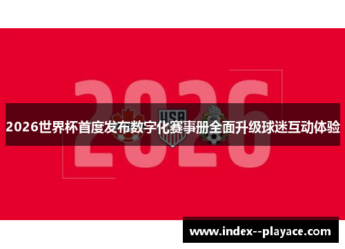 2026世界杯首度发布数字化赛事册全面升级球迷互动体验