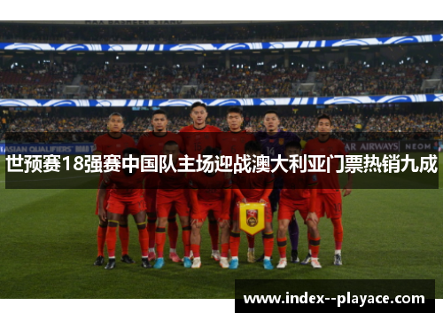 世预赛18强赛中国队主场迎战澳大利亚门票热销九成