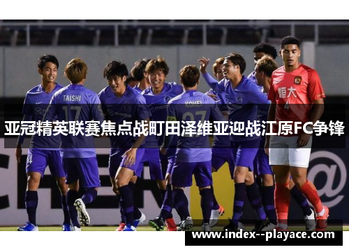 亚冠精英联赛焦点战町田泽维亚迎战江原FC争锋