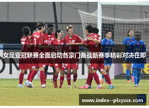 女足亚冠联赛全面启动各豪门备战新赛季精彩对决在即