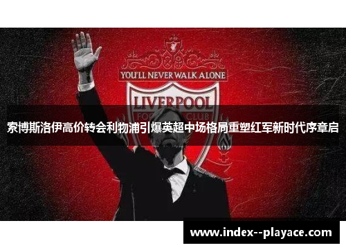 索博斯洛伊高价转会利物浦引爆英超中场格局重塑红军新时代序章启 索博斯洛伊高价转会利物浦引爆英超中场格局重塑红军新时代序章启