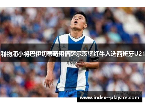 利物浦小将巴伊切蒂奇租借萨尔茨堡红牛入选西班牙U21 利物浦小将巴伊切蒂奇租借萨尔茨堡红牛入选西班牙U21