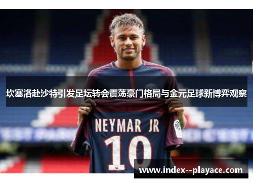 坎塞洛赴沙特引发足坛转会震荡豪门格局与金元足球新博弈观察 坎塞洛赴沙特引发足坛转会震荡豪门格局与金元足球新博弈观察