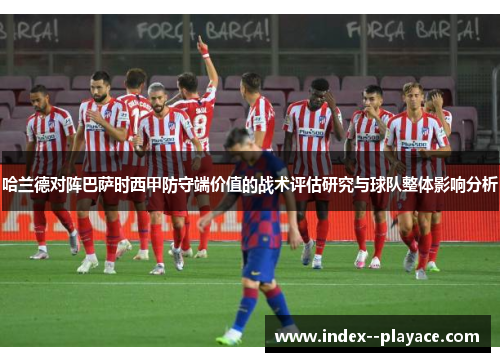 哈兰德对阵巴萨时西甲防守端价值的战术评估研究与球队整体影响分析 哈兰德对阵巴萨时西甲防守端价值的战术评估研究与球队整体影响分析